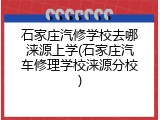 石家庄汽修学校去哪涞源上学(石家庄汽车修理学校涞源分校)