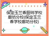 保定玉兰香厨师学校廊坊分校(保定玉兰香学校廊坊分校)