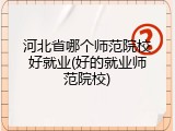 河北省哪个师范院校好就业(好的就业师范院校)