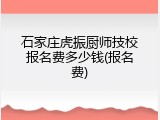 石家庄虎振厨师技校报名费多少钱(报名费)