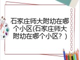 石家庄师大附幼在哪个小区(石家庄师大附幼在哪个小区?)