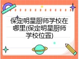 保定明星厨师学校在哪里(保定明星厨师学校位置)
