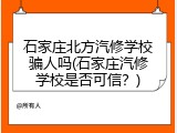 石家庄北方汽修学校骗人吗(石家庄汽修学校是否可信?)