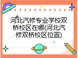 河北汽修专业学校双桥校区在哪(河北汽修双桥校区位置)
