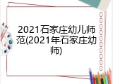 2021石家庄幼儿师范(2021年石家庄幼师)