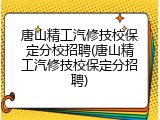 唐山精工汽修技校保定分校招聘(唐山精工汽修技校保定分招聘)
