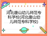河北唐山幼儿师范专科学校(河北唐山幼儿师范专科学校)
