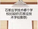 石家庄学技术哪个学校比较好(石家庄技术学校推荐)