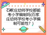 石家庄幼师学校都能考小学编制吗(石家庄幼师学校考小学编制可能性？)