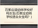 石家庄读幼师学校好吗女生(石家庄幼师学校适合女生吗?)