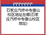 石家庄汽修中专唐山校区地址在哪(石家庄汽修中专唐山校区地址)
