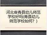 河北省青县幼儿师范学校好吗(青县幼儿师范学校如何？)