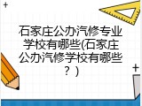 石家庄公办汽修专业学校有哪些(石家庄公办汽修学校有哪些？)