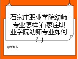 石家庄职业学院幼师专业怎样(石家庄职业学院幼师专业如何?)