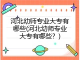 河北幼师专业大专有哪些(河北幼师专业大专有哪些？)