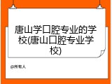 唐山学口腔专业的学校(唐山口腔专业学校)