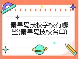 秦皇岛技校学校有哪些(秦皇岛技校名单)
