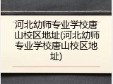 河北幼师专业学校唐山校区地址(河北幼师专业学校唐山校区地址)