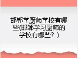 邯郸学厨师学校有哪些(邯郸学习厨师的学校有哪些?)