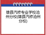 雄县汽修专业学校沧州分校(雄县汽修沧州分校)