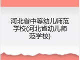 河北省中等幼儿师范学校(河北省幼儿师范学校)