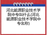 河北能源职业技术学院中专叫什么(河北能源职业技术学院中专名称)