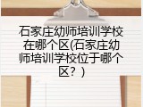 石家庄幼师培训学校在哪个区(石家庄幼师培训学校位于哪个区？)