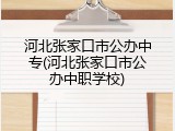 河北张家口市公办中专(河北张家口市公办中职学校)