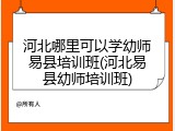 河北哪里可以学幼师易县培训班(河北易县幼师培训班)