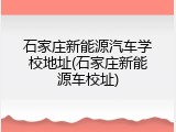 石家庄新能源汽车学校地址(石家庄新能源车校址)
