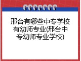 邢台有哪些中专学校有幼师专业(邢台中专幼师专业学校)