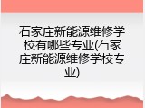 石家庄新能源维修学校有哪些专业(石家庄新能源维修学校专业)
