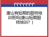 唐山有短期的厨师培训班吗(唐山短期厨师培训？)