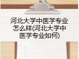 河北大学中医学专业怎么样(河北大学中医学专业如何)