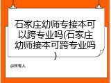 石家庄幼师专接本可以跨专业吗(石家庄幼师接本可跨专业吗)