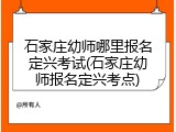 石家庄幼师哪里报名定兴考试(石家庄幼师报名定兴考点)