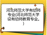 河北师范大学有幼师专业(河北师范大学设有幼师教育专业。)
