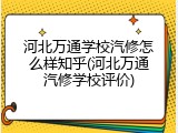 河北万通学校汽修怎么样知乎(河北万通汽修学校评价)