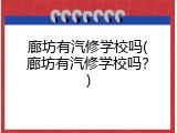 廊坊有汽修学校吗(廊坊有汽修学校吗？)