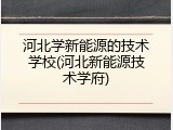河北学新能源的技术学校(河北新能源技术学府)