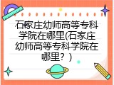 石家庄幼师高等专科学院在哪里(石家庄幼师高等专科学院在哪里？)