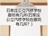 石家庄公立汽修学校廊坊有几所(石家庄公立汽修学校在廊坊有几所?)