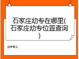石家庄幼专在哪里(石家庄幼专位置查询)