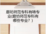 廊坊师范专科有啥专业(廊坊师范专科有哪些专业?)