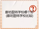廊坊厨师学校哪个好(廊坊厨师学校比较)