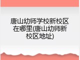唐山幼师学校新校区在哪里(唐山幼师新校区地址)