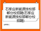 石家庄新能源技校邯郸分校招聘(石家庄新能源技校邯郸分校招聘)