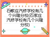 石家庄汽修学校有几个兴隆分校(石家庄汽修学校有几个兴隆分校)