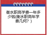 衡水职高学费一年多少钱(衡水职高年学费几何？)