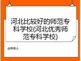 河北比较好的师范专科学校(河北优秀师范专科学校)